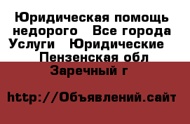 Юридическая помощь недорого - Все города Услуги » Юридические   . Пензенская обл.,Заречный г.